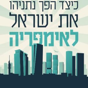 כיצד הפך נתניהו את ישראל לאימפריה